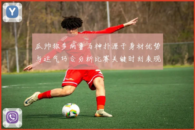 瓜帅称多纳鲁马神扑源于身材优势与运气巧合分析比赛关键时刻表现