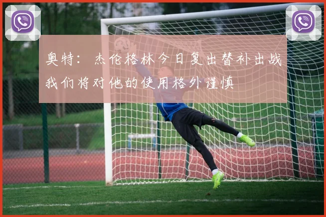 奥特：杰伦格林今日复出替补出战我们将对他的使用格外谨慎