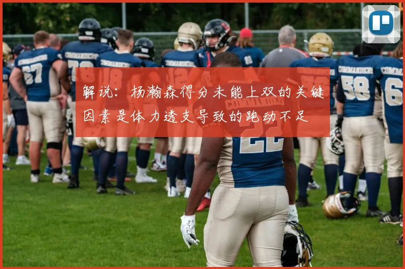 解说：杨瀚森得分未能上双的关键因素是体力透支导致的跑动不足