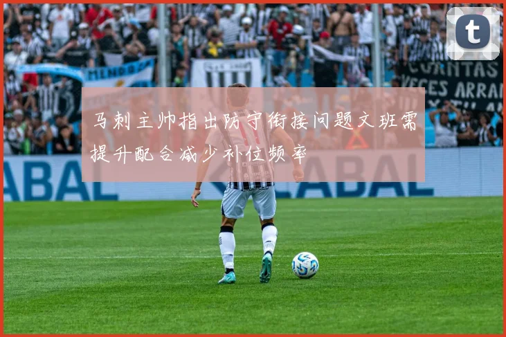 马刺主帅指出防守衔接问题文班需提升配合减少补位频率