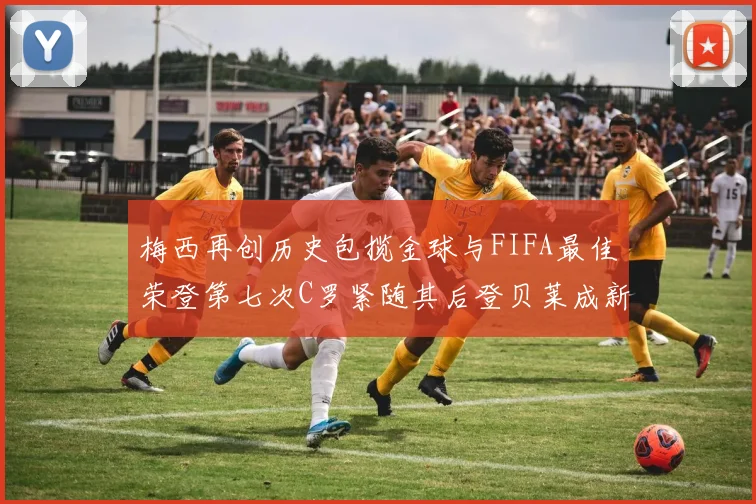 梅西再创历史包揽金球与FIFA最佳荣登第七次C罗紧随其后登贝莱成新星
