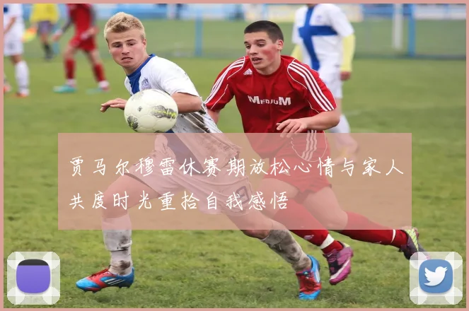 贾马尔穆雷休赛期放松心情与家人共度时光重拾自我感悟
