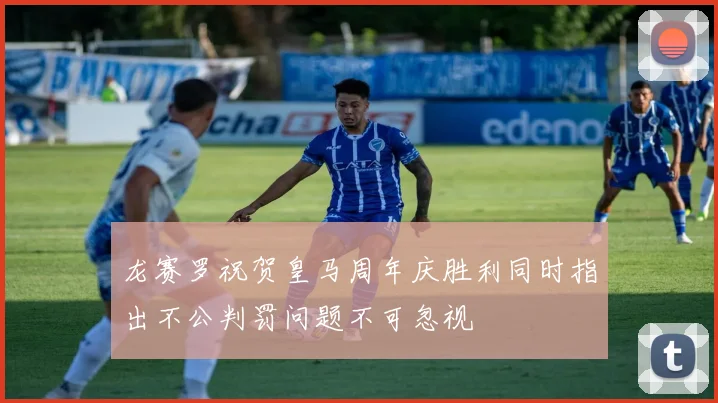 龙赛罗祝贺皇马周年庆胜利同时指出不公判罚问题不可忽视