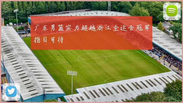 广东男篮实力超越浙江全运会冠军指日可待