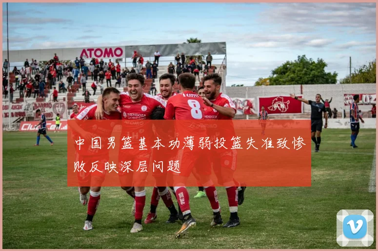 中国男篮基本功薄弱投篮失准致惨败反映深层问题