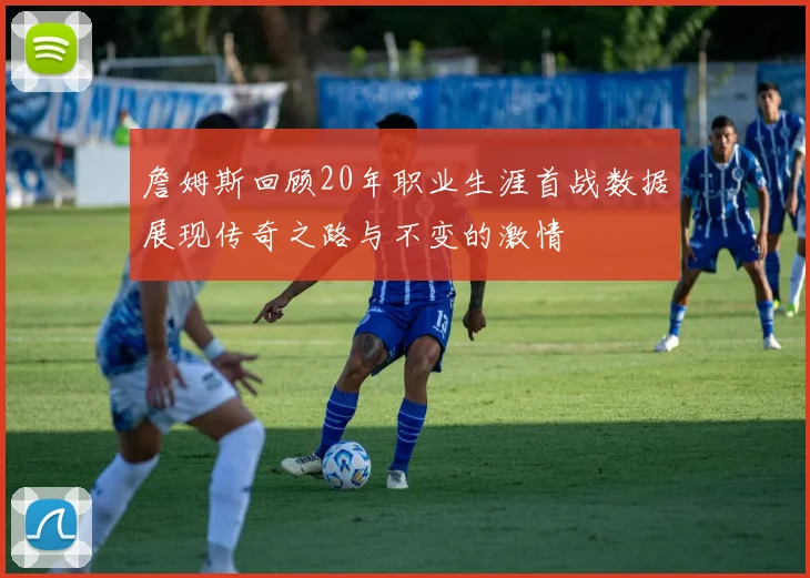 詹姆斯回顾20年职业生涯首战数据展现传奇之路与不变的激情