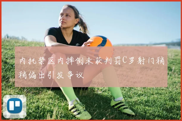 内托禁区内摔倒未获判罚C罗射门稍稍偏出引发争议