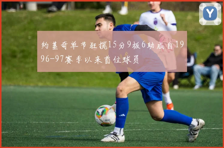 约基奇单节狂揽15分9板6助成自1996-97赛季以来首位球员