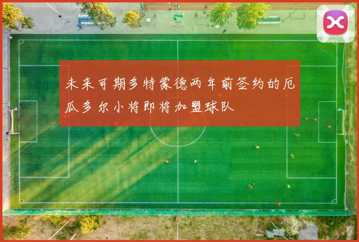 未来可期多特蒙德两年前签约的厄瓜多尔小将即将加盟球队