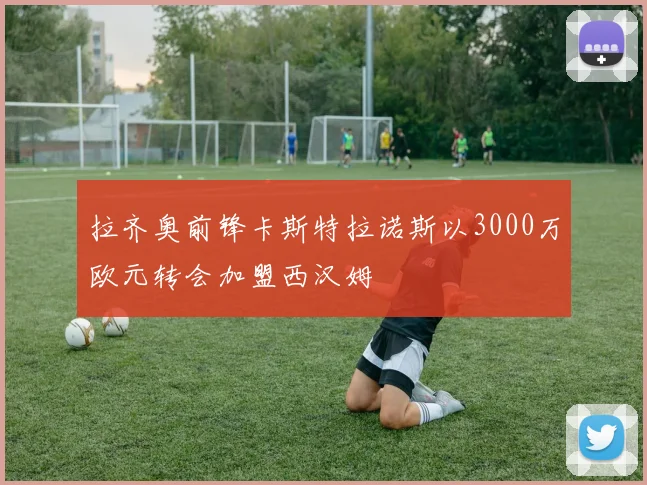 拉齐奥前锋卡斯特拉诺斯以3000万欧元转会加盟西汉姆