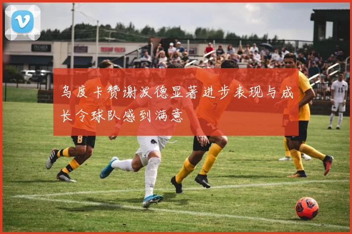 乌度卡赞谢泼德显著进步表现与成长令球队感到满意