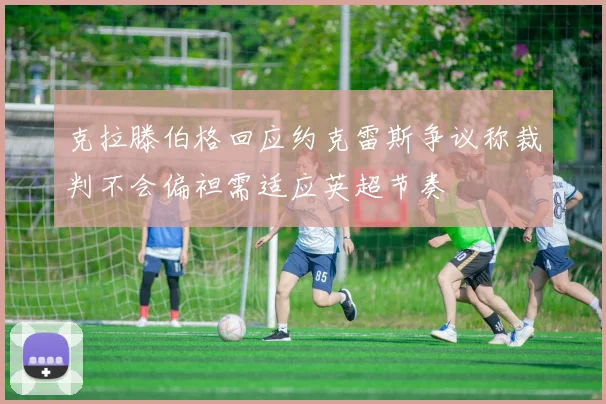 克拉滕伯格回应约克雷斯争议称裁判不会偏袒需适应英超节奏