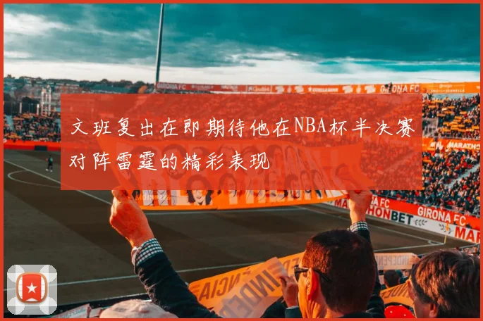 文班复出在即期待他在NBA杯半决赛对阵雷霆的精彩表现