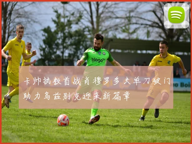 卡帅执教首战肖穆罗多夫单刀破门助力乌兹别克迎来新篇章