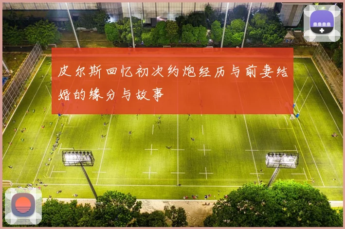 皮尔斯回忆初次约炮经历与前妻结婚的缘分与故事