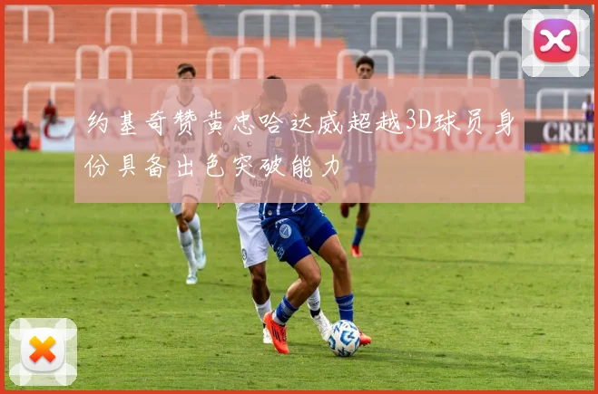 约基奇赞黄忠哈达威超越3D球员身份具备出色突破能力