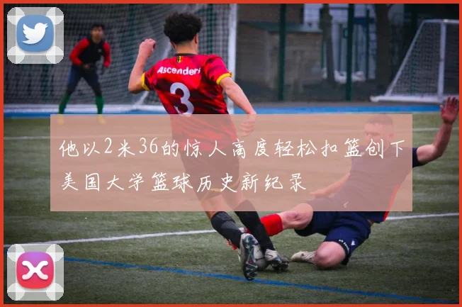 他以2米36的惊人高度轻松扣篮创下美国大学篮球历史新纪录