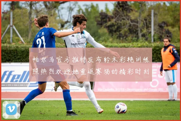 帕尔马官方推特发布铃木彩艳训练照热烈欢迎她重返赛场的精彩时刻