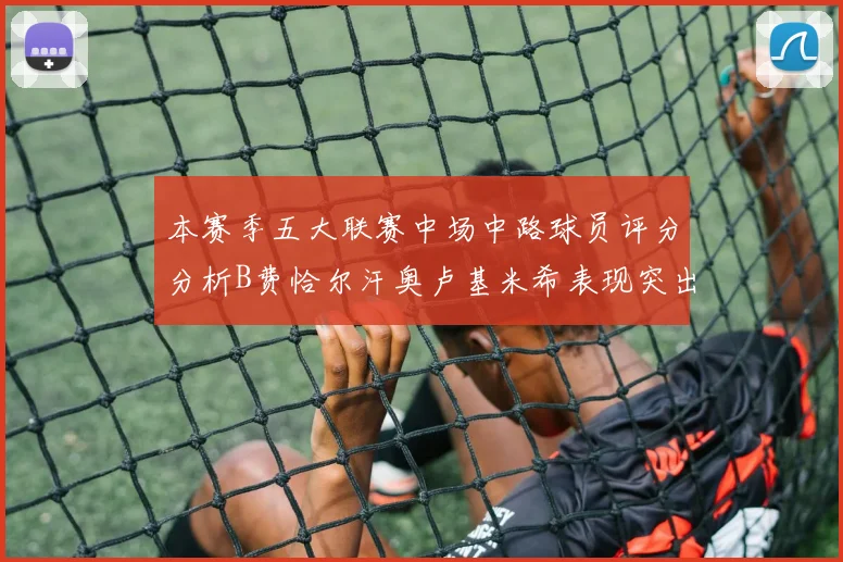 本赛季五大联赛中场中路球员评分分析B费恰尔汗奥卢基米希表现突出