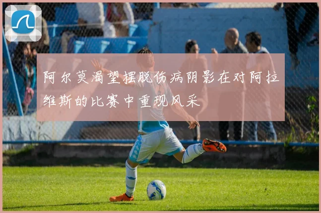 阿尔莫渴望摆脱伤病阴影在对阿拉维斯的比赛中重现风采