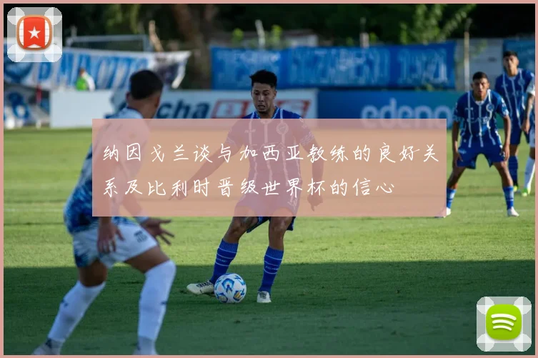 纳因戈兰谈与加西亚教练的良好关系及比利时晋级世界杯的信心