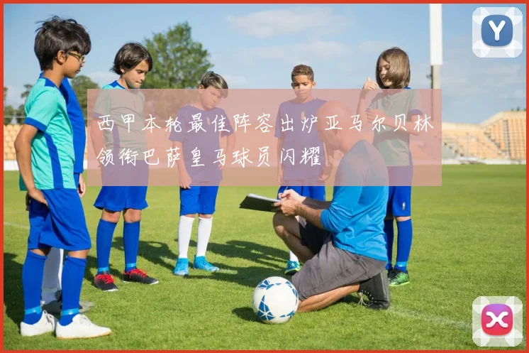 西甲本轮最佳阵容出炉亚马尔贝林领衔巴萨皇马球员闪耀