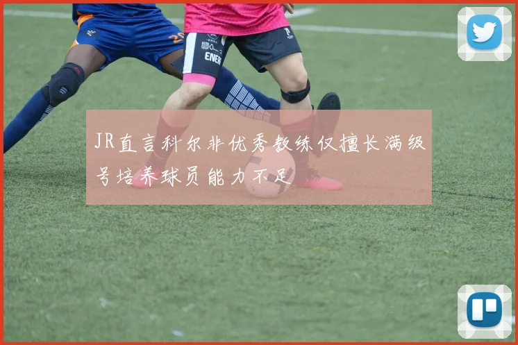 JR直言科尔非优秀教练仅擅长满级号培养球员能力不足