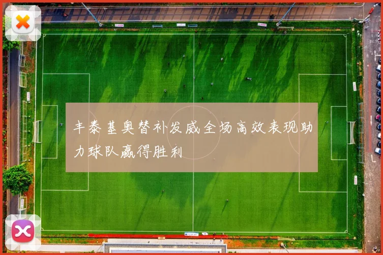 丰泰基奥替补发威全场高效表现助力球队赢得胜利