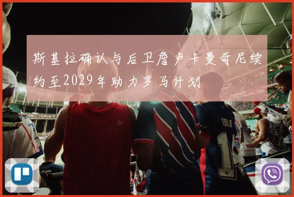 斯基拉确认与后卫詹卢卡曼奇尼续约至2029年助力罗马计划