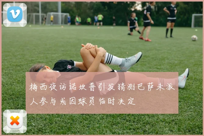 梅西夜访诺坎普引发猜测巴萨未派人参与或因球员临时决定