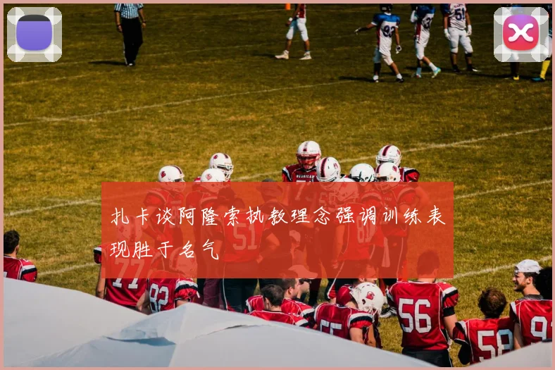 扎卡谈阿隆索执教理念强调训练表现胜于名气