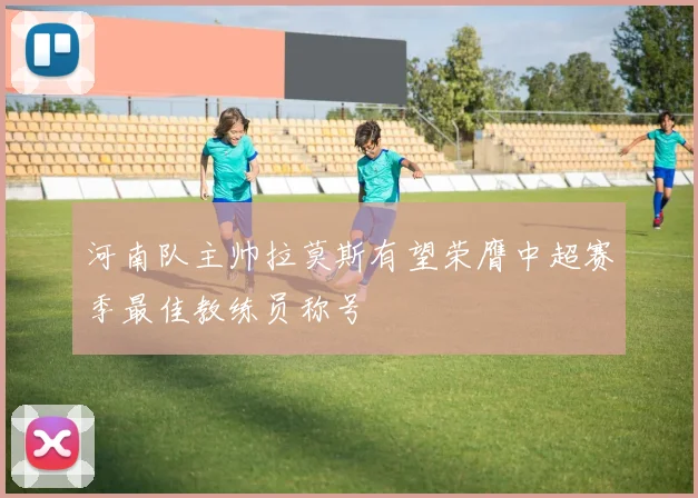 河南队主帅拉莫斯有望荣膺中超赛季最佳教练员称号