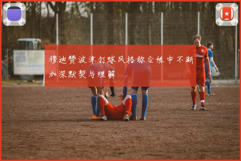穆迪赞波津打球风格称合练中不断加深默契与理解