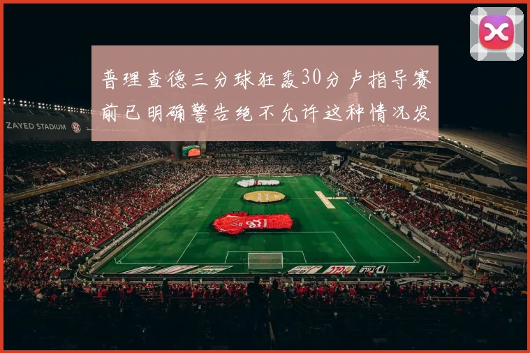普理查德三分球狂轰30分卢指导赛前已明确警告绝不允许这种情况发生