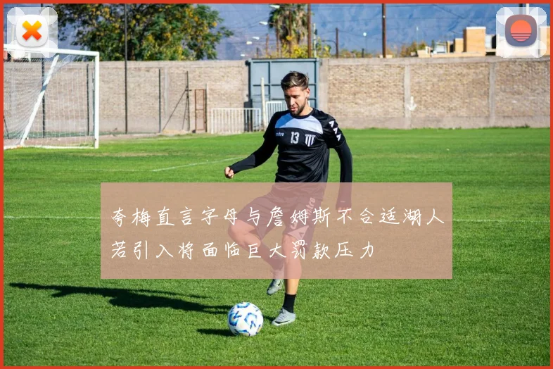夸梅直言字母与詹姆斯不合适湖人若引入将面临巨大罚款压力