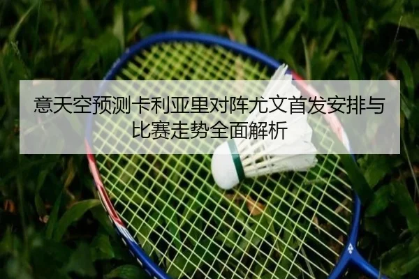 意天空预测卡利亚里对阵尤文首发安排与比赛走势全面解析（jinnianhui）